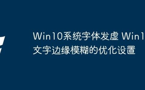Win10系统字体发虚 Win10文字边缘模糊的优化设置