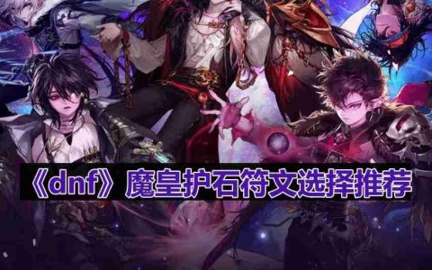 dnf110版本魔皇护石符文怎么选择-魔皇护石符文选择推荐