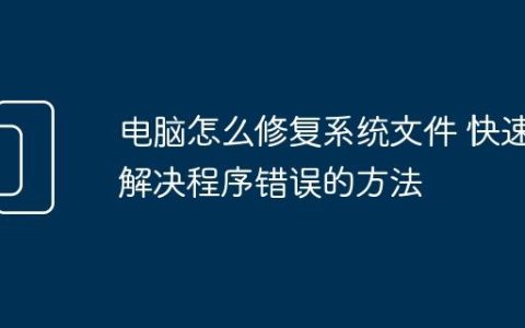 电脑怎么修复系统文件 快速解决程序错误的方法