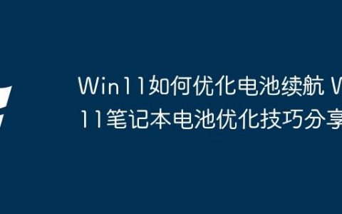Win11如何优化电池续航 Win11笔记本电池优化技巧分享