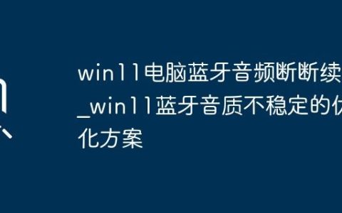 win11电脑蓝牙音频断断续续_win11蓝牙音质不稳定的优化方案