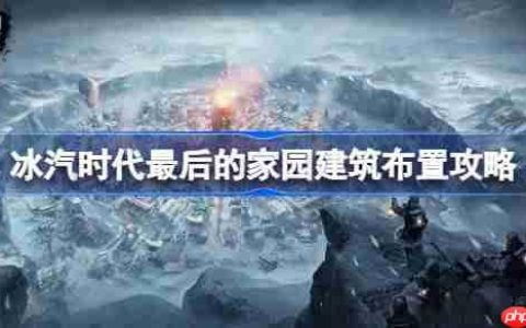 冰汽时代最后的家园新手怎么玩-冰汽时代最后的家园建筑布置攻略
