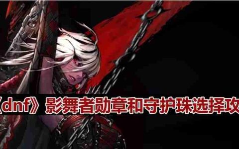 dnf110版本影舞者守护珠和勋章如何选择-影舞者勋章和守护珠选择攻略