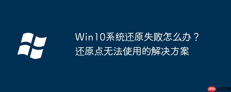 Win10系统还原失败怎么办?还原点无法使用的解决方案