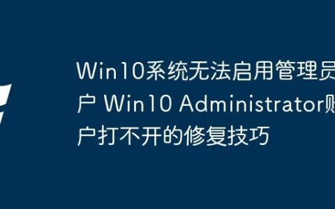 Win10系统无法启用管理员账户 Win10 Administrator账户打不开的修复技巧