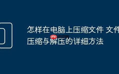怎样在电脑上压缩文件 文件压缩与解压的详细方法