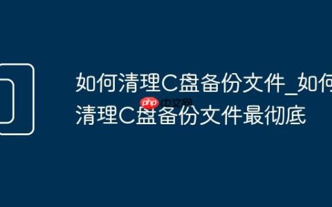 如何清理C盘备份文件_如何清理C盘备份文件最彻底