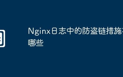 Nginx日志中的防盗链措施有哪些