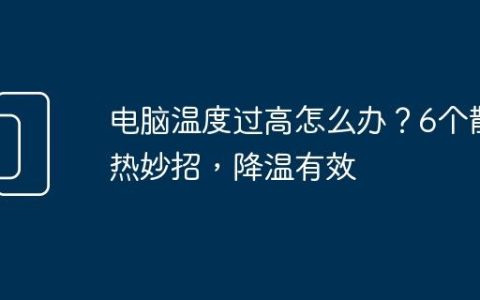 电脑温度过高怎么办？6个散热妙招，降温有效
