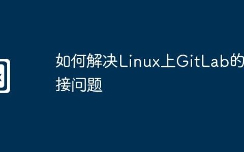 如何解决Linux上GitLab的连接问题