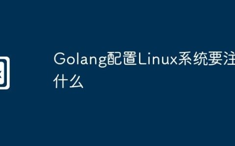Golang配置Linux系统要注意什么