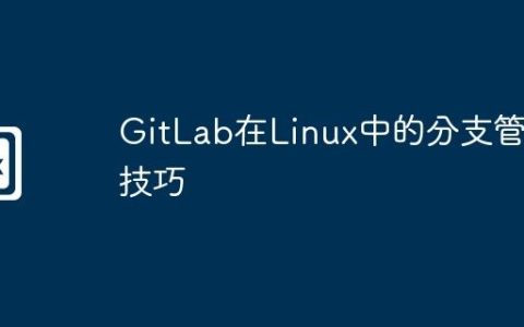 GitLab在Linux中的分支管理技巧