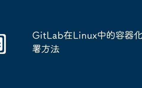 GitLab在Linux中的容器化部署方法