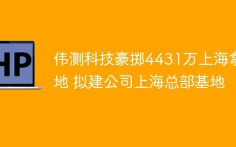 伟测科技豪掷4431万上海拿地 拟建公司上海总部基地