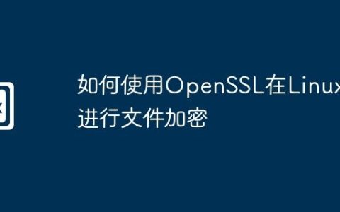 如何使用OpenSSL在Linux上进行文件加密