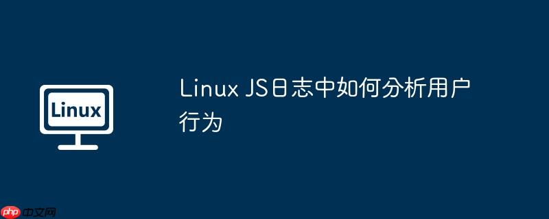 linux js日志中如何分析用户行为