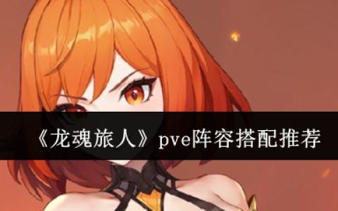 龙魂旅人PVE开荒阵容大全 三套高性价比队伍指南