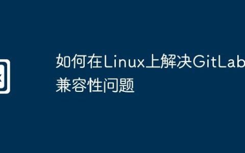如何在Linux上解决GitLab的兼容性问题
