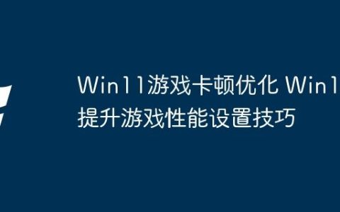 Win11游戏卡顿优化 Win11提升游戏性能设置技巧