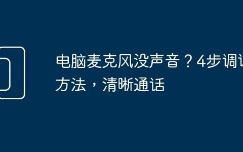 电脑麦克风没声音？4步调试方法，清晰通话