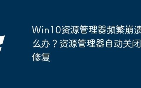 Win10资源管理器频繁崩溃怎么办？资源管理器自动关闭修复