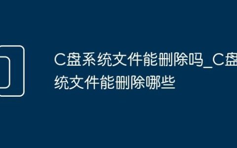 C盘系统文件能删除吗_C盘系统文件能删除哪些