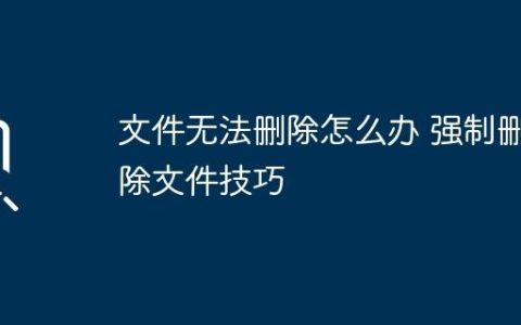 文件无法删除怎么办 强制删除文件技巧