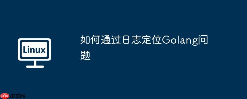 如何通过日志定位golang问题