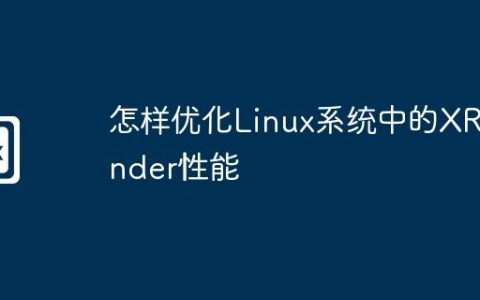 怎样优化Linux系统中的XRender性能