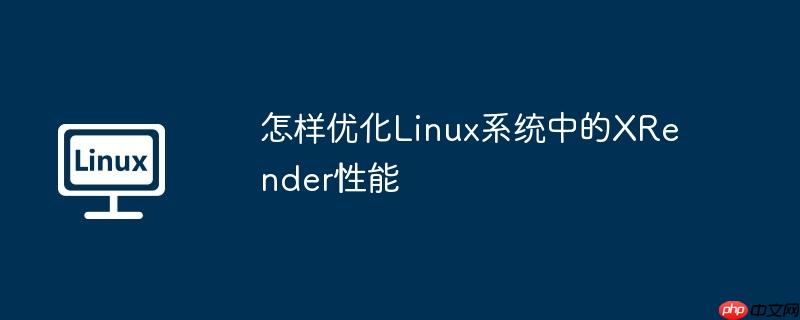 怎样优化linux系统中的xrender性能