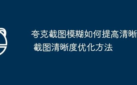 夸克截图模糊如何提高清晰度 截图清晰度优化方法