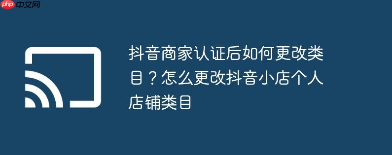 抖音商家认证后如何更改类目?怎么更改抖音小店个人店铺类目