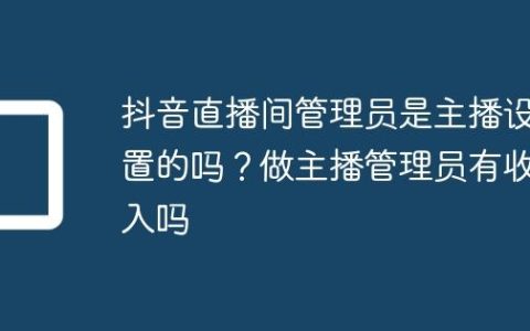 抖音直播间管理员是主播设置的吗？做主播管理员有收入吗