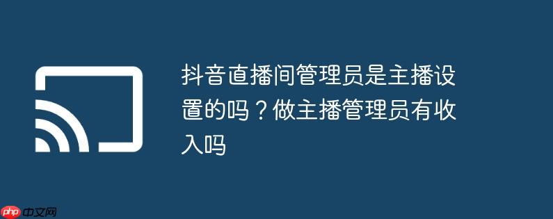 抖音直播间管理员是主播设置的吗?做主播管理员有收入吗