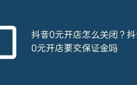 抖音0元开店怎么关闭？抖音0元开店要交保证金吗