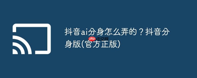 抖音ai分身怎么弄的?抖音分身版(官方正版)