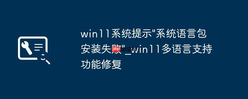 win11系统提示”系统语言包安装失败”_win11多语言支持功能修复