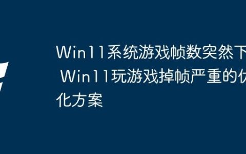 Win11系统游戏帧数突然下降 Win11玩游戏掉帧严重的优化方案