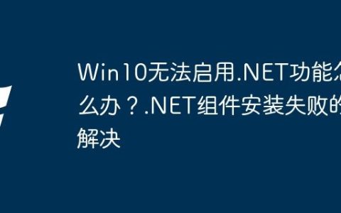 Win10无法启用.NET功能怎么办？.NET组件安装失败的解决