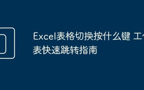 Excel表格切换按什么键 工作表快速跳转指南