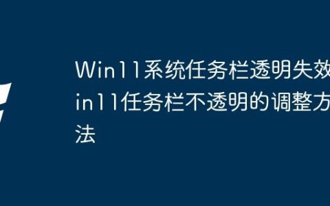 Win11系统任务栏透明失效 Win11任务栏不透明的调整方法