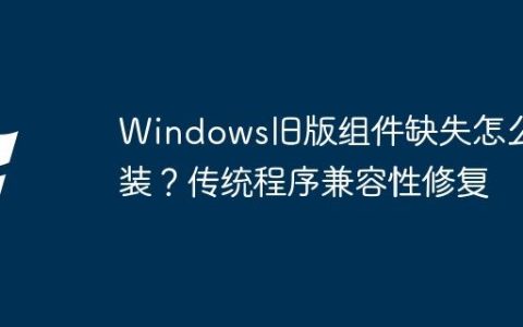 Windows旧版组件缺失怎么安装？传统程序兼容性修复