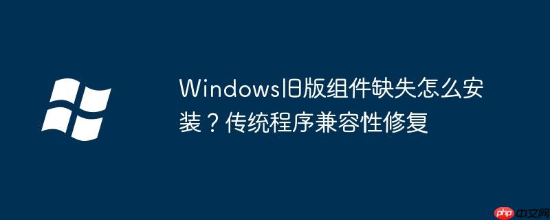Windows旧版组件缺失怎么安装?传统程序兼容性修复