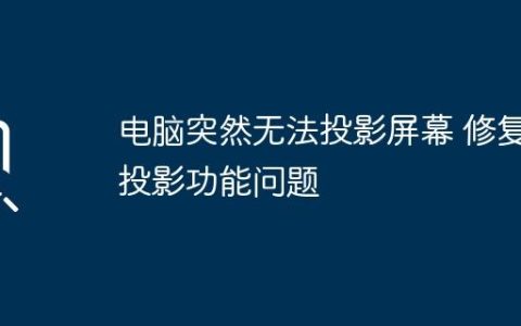 电脑突然无法投影屏幕 修复投影功能问题