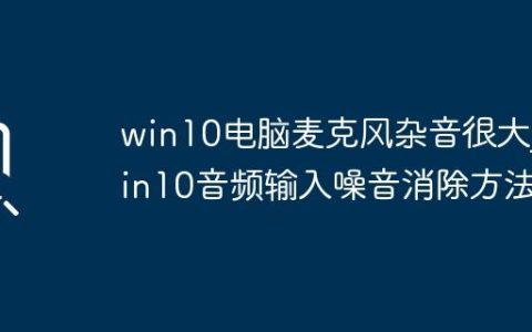 win10电脑麦克风杂音很大_win10音频输入噪音消除方法