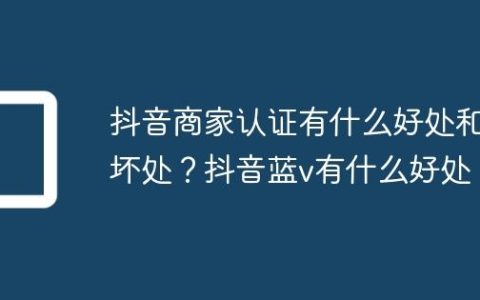 抖音商家认证有什么好处和坏处？抖音蓝v有什么好处