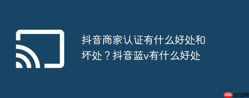 抖音商家认证有什么好处和坏处?抖音蓝v有什么好处