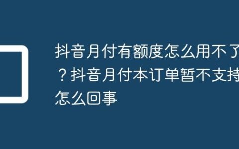 抖音月付有额度怎么用不了？抖音月付本订单暂不支持怎么回事