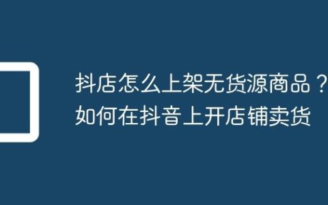 抖店怎么上架无货源商品？如何在抖音上开店铺卖货