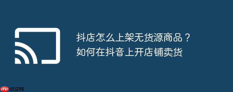 抖店怎么上架无货源商品?如何在抖音上开店铺卖货